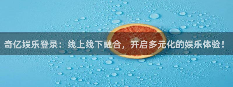华信娱乐平台链接：奇亿娱乐登录：线上线下融合，开启多元化的娱乐体验！