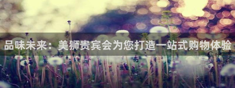 华信娱乐凯捷注册：品味未来：美狮贵宾会为您打造一站式购物体验