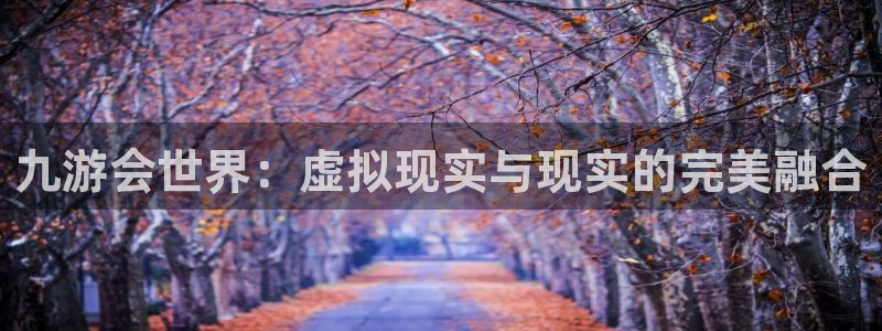 华信娱乐是啥：九游会世界：虚拟现实与现实的完美融合