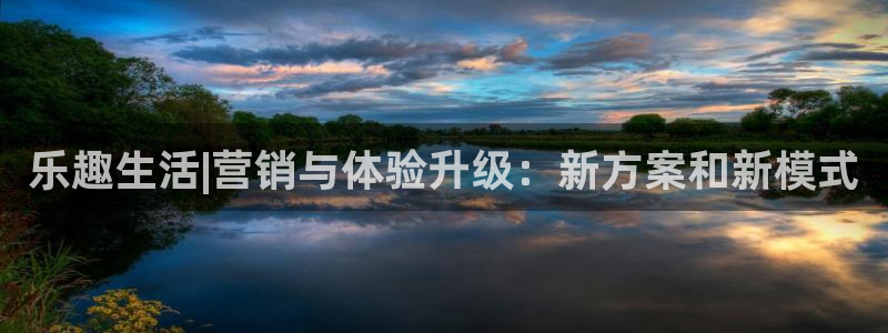 华信娱乐现在优惠多少：乐趣生活|营销与体验升级：新方案和新模式
