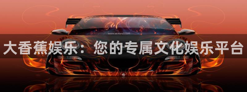华信娱乐平台管网入口：大香蕉娱乐：您的专属文化娱乐平台