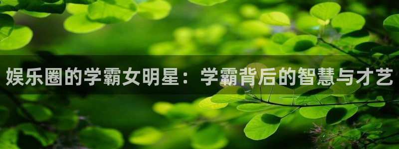 华信娱乐注册官网入口：娱乐圈的学霸女明星：学霸背后的智慧与才艺