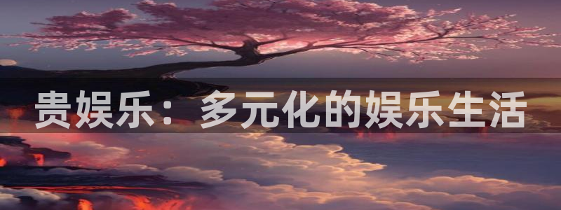 华信娱乐体育官网入口登录：贵娱乐：多元化的娱乐生活