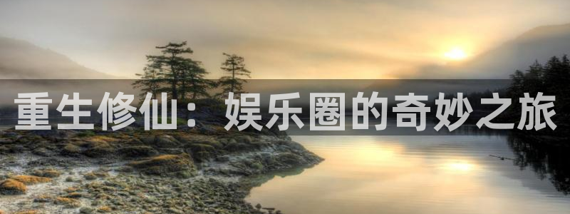 华信娱乐登录：重生修仙：娱乐圈的奇妙之旅