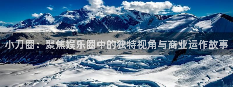 华信娱乐娱乐：小刀圈：聚焦娱乐圈中的独特视角与商业运作故事