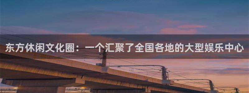 华信娱乐平台官方入口下载：东方休闲文化圈：一个汇聚了全国各地的大型娱乐中心