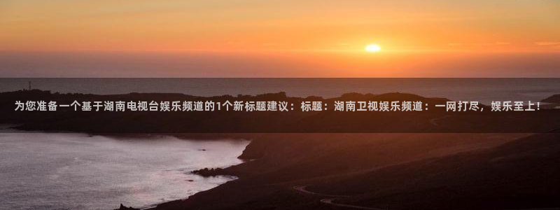华信娱乐电子娱乐官网下载：为您准备一个基于湖南电视台娱乐频道的1个新标题建议：标