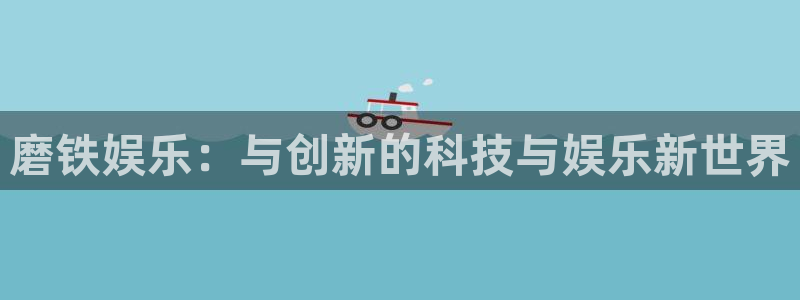 华信娱乐能源：磨铁娱乐：与创新的科技与娱乐新世界