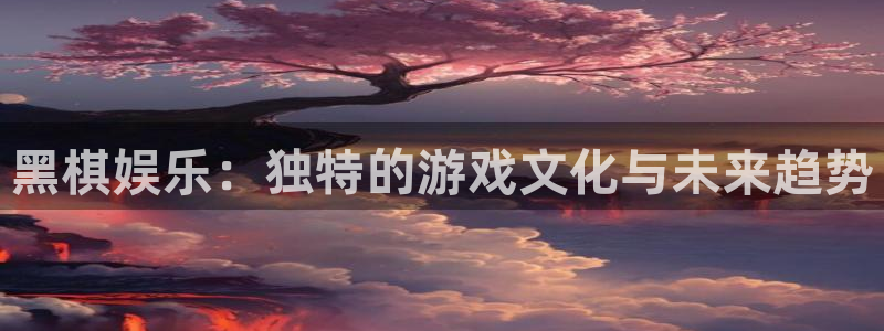 华信娱乐2登录入口：黑棋娱乐：独特的游戏文化与未来趋势