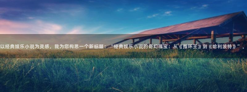 华信娱乐平台官网版最新：以经典娱乐小说为灵感，我为您构思一个新标题：“经典娱乐小