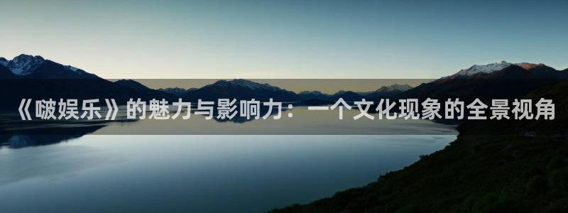 华信娱乐体育网页版入口：《啵娱乐》的魅力与影响力：一个文化现象的全景视角