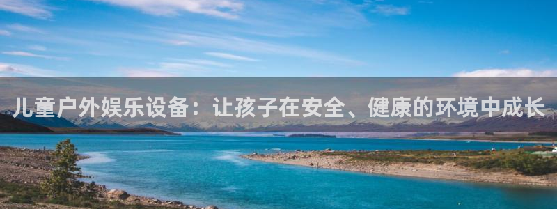 福建华信娱乐机电股份公司：儿童户外娱乐设备：让孩子在安全、健康的环境中成长
