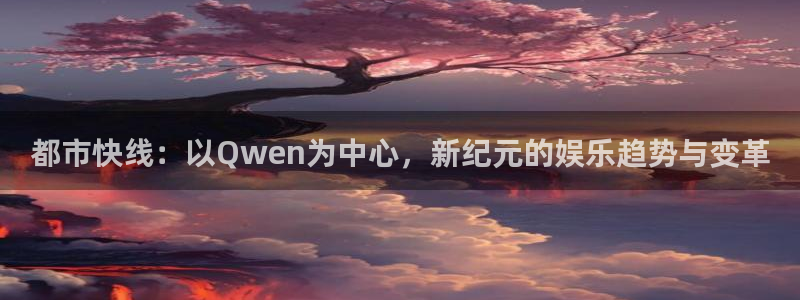华信娱乐：都市快线：以Qwen为中心，新纪元的娱乐趋势与变革