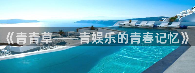 华信娱乐app最新版：《青青草——青娱乐的青春记忆》